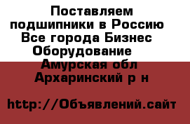 Поставляем подшипники в Россию - Все города Бизнес » Оборудование   . Амурская обл.,Архаринский р-н